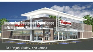 BY: Rajan, Sudev, and James
Improving Customer Experience
in Walgreens Pharmacy.
 