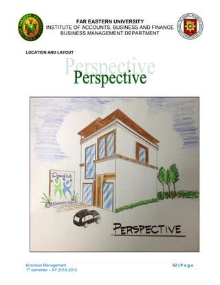 FAR EASTERN UNIVERSITY
INSTITUTE OF ACCOUNTS, BUSINESS AND FINANCE
BUSINESS MANAGEMENT DEPARTMENT
Business Management 62 | P a g e
1st
semester – AY 2014-2015
LOCATION AND LAYOUT
 