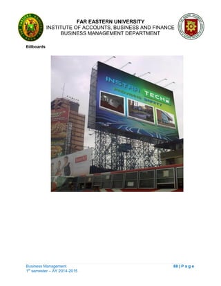 FAR EASTERN UNIVERSITY
INSTITUTE OF ACCOUNTS, BUSINESS AND FINANCE
BUSINESS MANAGEMENT DEPARTMENT
Business Management 88 | P a g e
1st
semester – AY 2014-2015
Billboards
 