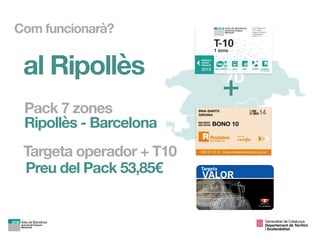 al Ripollès
Targeta operador + T10
Preu del Pack 53,85€
Pack 7 zones  
Ripollès - Barcelona
+
Com funcionarà?
Generalitat de Catalunya

Departament de Territori 
i Sostenibilitat
 