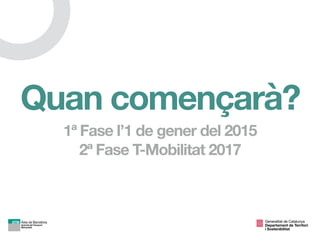 Quan començarà?
1ª Fase l’1 de gener del 2015
2ª Fase T-Mobilitat 2017
Generalitat de Catalunya

Departament de Territori 
i Sostenibilitat
 