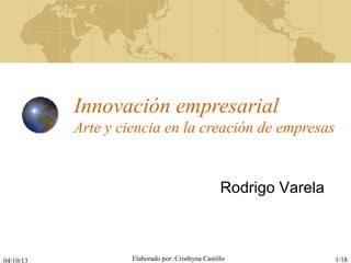 04/10/13 Elaborado por: Cristhyna Castillo 1/18
Innovación empresarial
Arte y ciencia en la creación de empresas
Rodrigo Varela
 