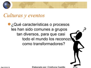 Elaborado por: Cristhyna Castillo
Culturas y eventos
¿Qué características o procesos
les han sido comunes a grupos
tan diversos, para que casi
todo el mundo los reconozca
como transformadores?
 