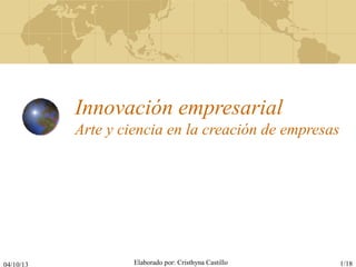 04/10/13 Elaborado por: Cristhyna Castillo 1/18
Innovación empresarial
Arte y ciencia en la creación de empresas
 