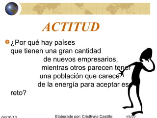 Elaborado por: Cristhyna Castillo
ACTITUD
¿Por qué hay países
que tienen una gran cantidad
de nuevos empresarios,
mientras otros parecen tener
una población que carece
de la energía para aceptar ese
reto?
 