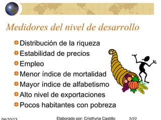 Elaborado por: Cristhyna Castillo
Medidores del nivel de desarrollo
Distribución de la riqueza
Estabilidad de precios
Empleo
Menor índice de mortalidad
Mayor índice de alfabetismo
Alto nivel de exportaciones
Pocos habitantes con pobreza
 