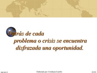 04/10/13 Elaborado por: Cristhyna Castillo 22/22
Detrás de cadaDetrás de cada
problema o crisis se encuentraproblema o crisis se encuentra
disfrazada una oportunidad.disfrazada una oportunidad.
 