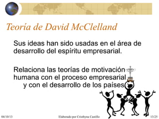 04/10/13 Elaborado por Cristhyna Castillo 13/25
Teoría de David McClelland
Sus ideas han sido usadas en el área de
desarrollo del espíritu empresarial.
Relaciona las teorías de motivación
humana con el proceso empresarial
y con el desarrollo de los países.
 