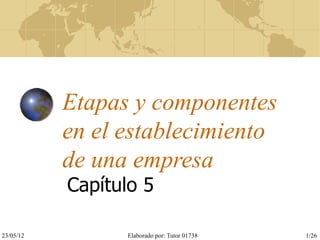 Etapas y componentes
           en el establecimiento
           de una empresa
           Capítulo 5

23/05/12         Elaborado por: Tutor 01738   1/26
 