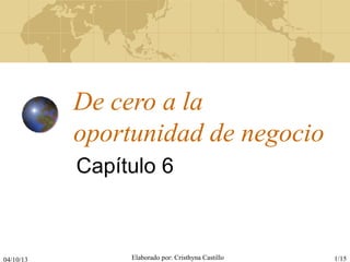 04/10/13 Elaborado por: Cristhyna Castillo 1/15
De cero a la
oportunidad de negocio
Capítulo 6
 