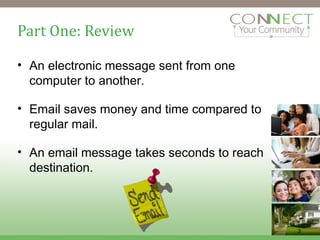 Part One: Review An electronic message sent from one computer to another. Email saves money and time compared to regular mail. An email message takes seconds to reach destination. 