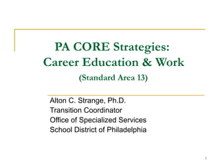1
PA CORE Strategies:
Career Education & Work
(Standard Area 13)
Alton C. Strange, Ph.D.
Transition Coordinator
Office of Specialized Services
School District of Philadelphia
 