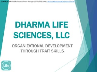 DHARMA LIFE
SCIENCES, LLC
ORGANIZATIONAL DEVELOPMENT
THROUGH TRAIT SKILLS
CONTACT: Miranda Maniscalco, Brand Manager | (646) 771-2145 | Miranda.Maniscalco@US.DharmaLife.info
 