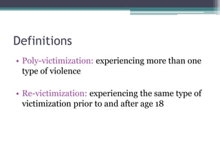 Definitions
• Poly-victimization: experiencing more than one
type of violence
• Re-victimization: experiencing the same ty...