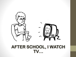 AFTER SCHOOL, I WATCH
TV…
 