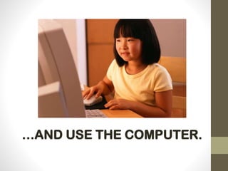 …AND USE THE COMPUTER.
 