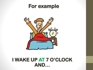 I WAKE UP AT 7 O’CLOCK
AND…
For example
 