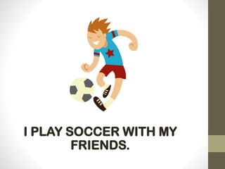 I PLAY SOCCER WITH MY
FRIENDS.
 