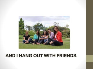 AND I HANG OUT WITH FRIENDS.
 