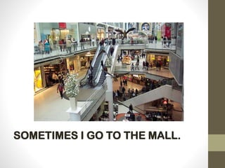SOMETIMES I GO TO THE MALL.
 