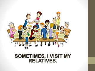 SOMETIMES, I VISIT MY
RELATIVES.
 