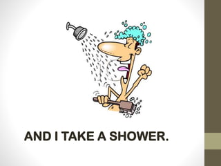 AND I TAKE A SHOWER.
 