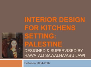 INTERIOR DESIGN
FOR KITCHENS
SETTING:
PALESTINE
DESIGNED & SUPERVISED BY
RAWA ALI SAWALHA/ABU LAWI
Between 2004-2007
 