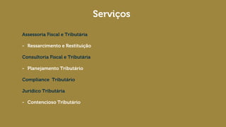 Serviços
Assessoria Fiscal e Tributária
- Ressarcimento e Restituição
Consultoria Fiscal e Tributária
- Planejamento Tributário
Tributário
Compliance Tributário
Jurídico Tributária
- Contencioso Tributário
 