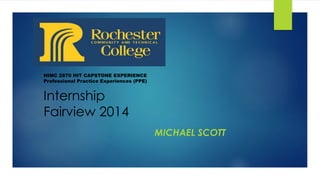 Internship
Fairview 2014
MICHAEL SCOTT
HIMC 2870 HIT CAPSTONE EXPERIENCE
Professional Practice Experiences (PPE)
 