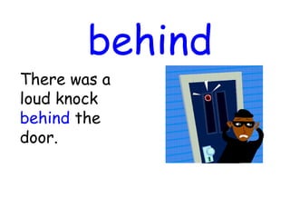 behind
There was a
loud knock
behind the
door.
 