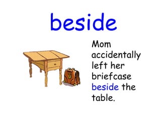 beside
Mom
accidentally
left her
briefcase
beside the
table.
 