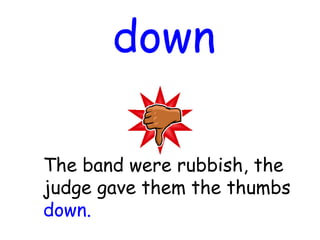 down
The band were rubbish, the
judge gave them the thumbs
down.
 