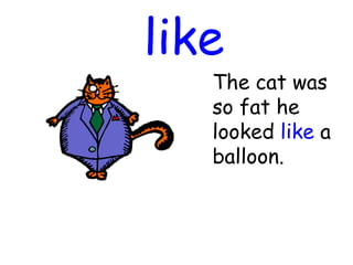 like
The cat was
so fat he
looked like a
balloon.
 