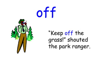 off
“Keep off the
grass!” shouted
the park ranger.
 