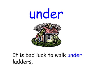 under
It is bad luck to walk under
ladders.
 