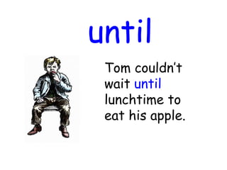 until
Tom couldn’t
wait until
lunchtime to
eat his apple.
 