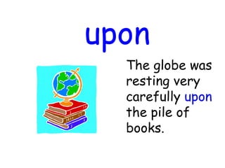 upon
The globe was
resting very
carefully upon
the pile of
books.
 