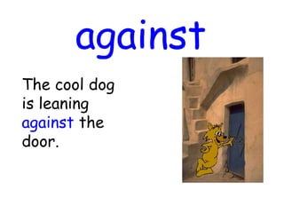 against
The cool dog
is leaning
against the
door.
 