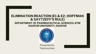 ELIMINATION REACTION [E1 & E2 ; HOFFMAN
& SAYTZEFF’S RULE]
DEPARTMENT OF PHARMACEUTICAL SCIENCES, RTM
NAGPUR UNIVERSITY, NAGPUR
Presented by
Tahmina khan
 