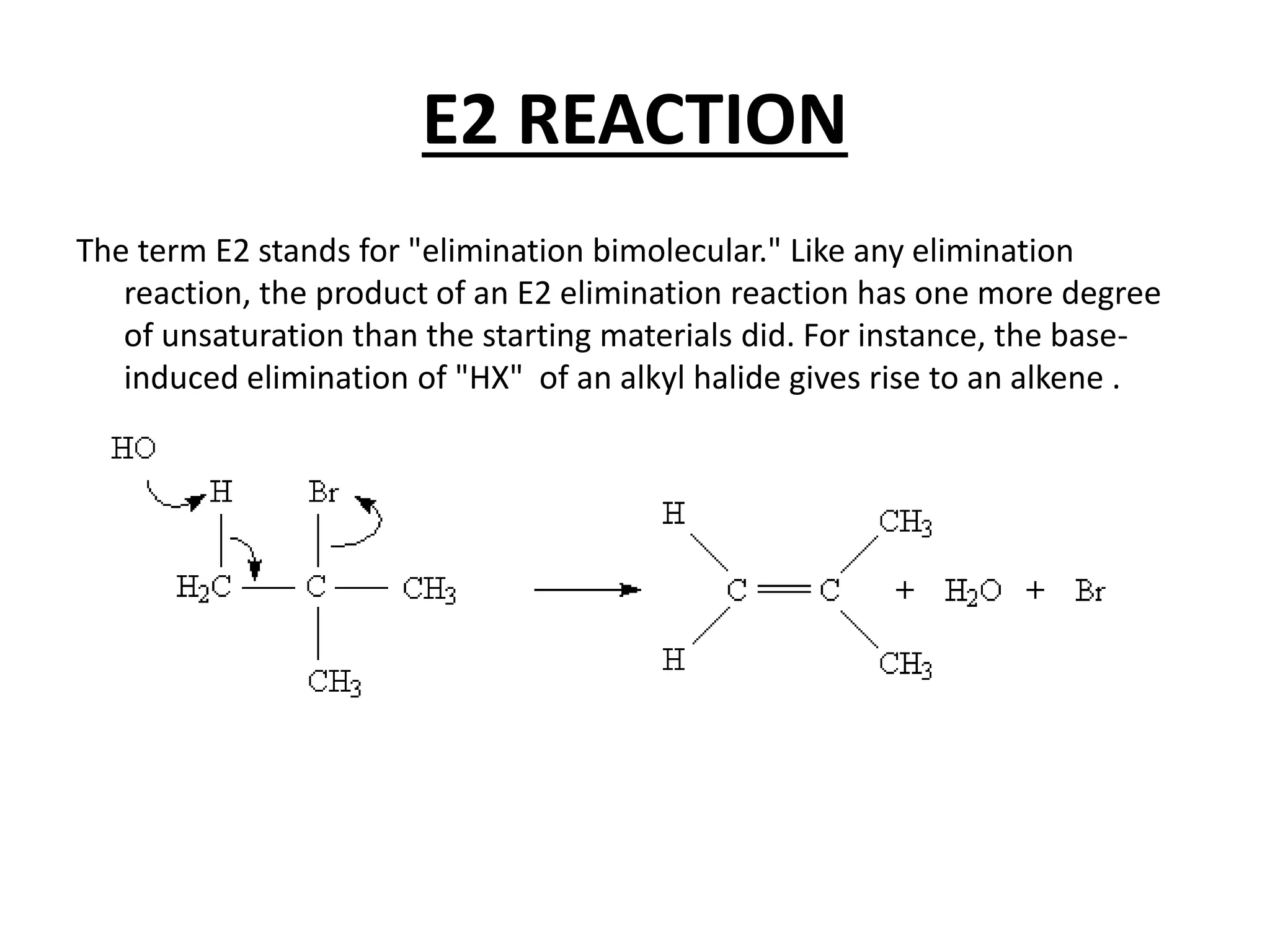 E2 REACTION
The term E2 stands for "elimination bimolecular." Like any elimination
reaction, the product of an E2 elimination reaction has one more degree
of unsaturation than the starting materials did. For instance, the base-
induced elimination of "HX" of an alkyl halide gives rise to an alkene .
 