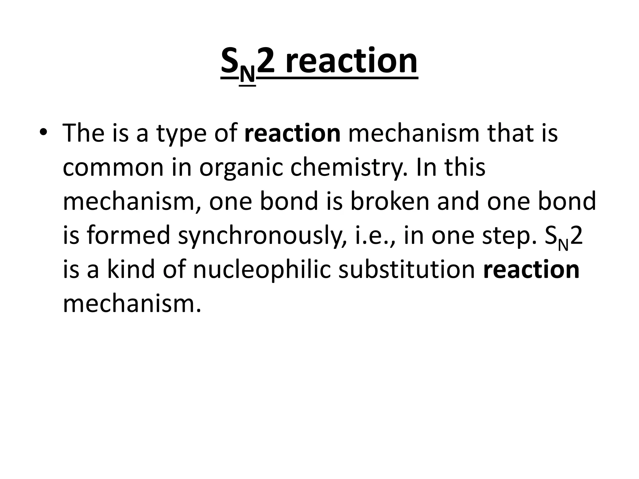 SN2 reaction
• The is a type of reaction mechanism that is
common in organic chemistry. In this
mechanism, one bond is broken and one bond
is formed synchronously, i.e., in one step. SN2
is a kind of nucleophilic substitution reaction
mechanism.
 