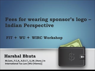 Harshal Bhuta
M.Com., F.C.A., A.D.I.T., LL.M. (Hons.) in
International Tax Law [WU (Vienna)]
Fees for wearing sponsor’s logo –
Indian Perspective
FIT  WU  WIRC Workshop
 