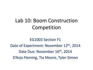 Lab 10: Boom Construction
Competition
EG1003 Section F1
Date of Experiment: November 12th, 2014
Date Due: November 16th, 2014
D’Asia Fleming, Tia Moore, Tyler Simon
 