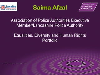 Saima Afzal
Association of Police Authorities Executive
Member/Lancashire Police Authority
Equalities, Diversity and Human Rights
Portfolio
HPDS 2011 Saima Afzal ‘Challenging, Scenarios’
 