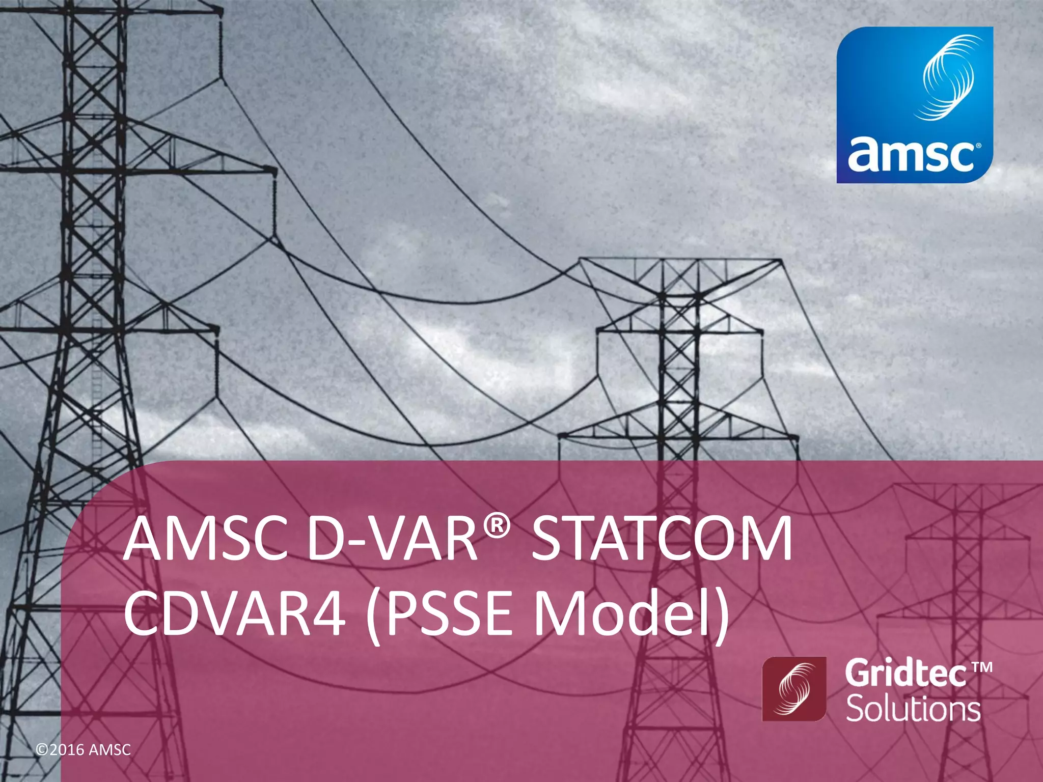 AMSC D-VAR® STATCOM
CDVAR4 (PSSE Model)
TM
©2016 AMSC
 