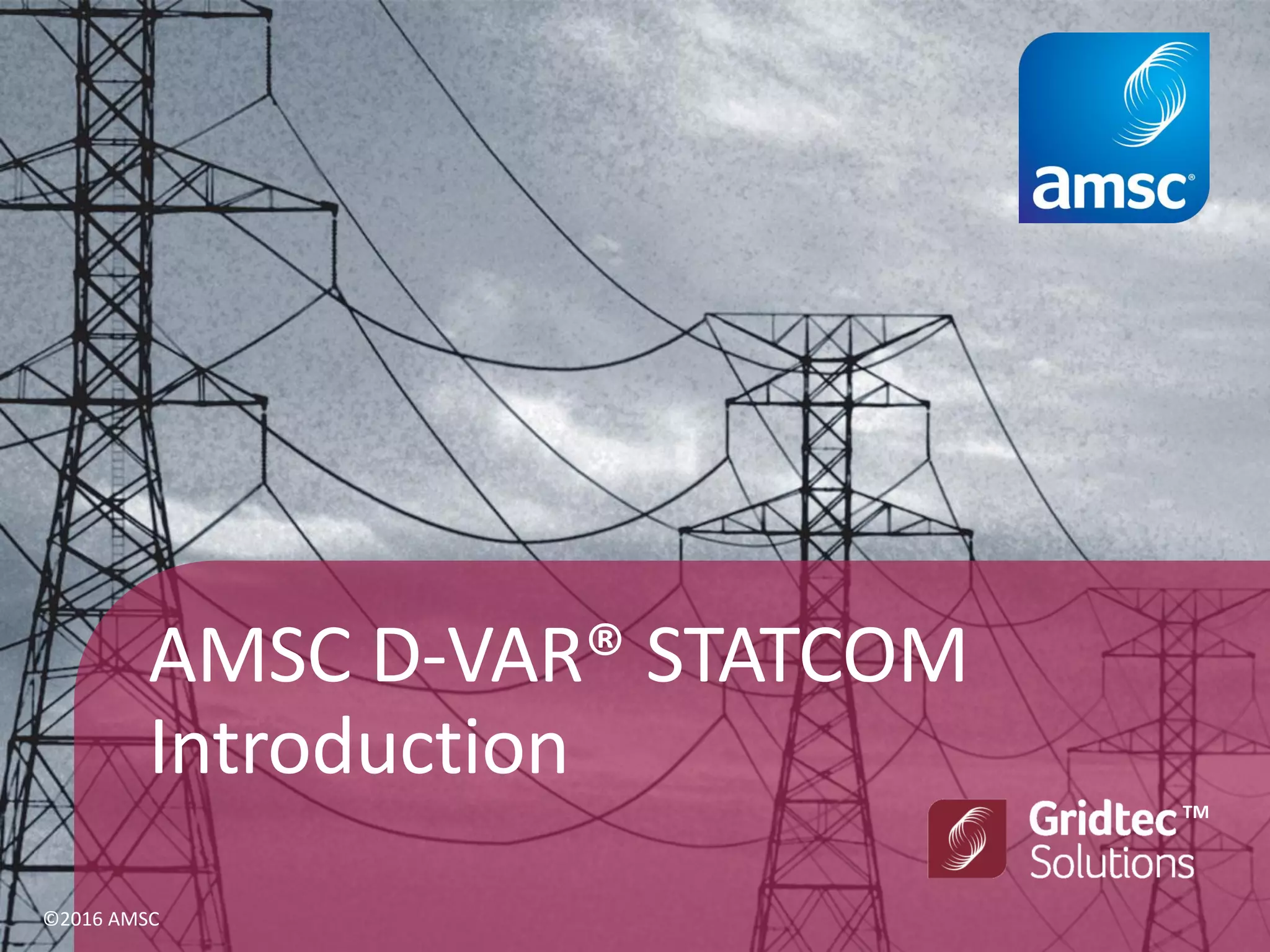 AMSC D-VAR® STATCOM
Introduction
TM
©2016 AMSC
 