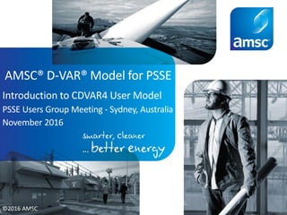 AMSC® D-VAR® Model for PSSE
Introduction to CDVAR4 User Model
PSSE Users Group Meeting - Sydney, Australia
November 2016
©2016 AMSC
 