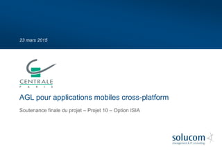 23 mars 2015
Soutenance finale du projet – Projet 10 – Option ISIA
AGL pour applications mobiles cross-platform
 