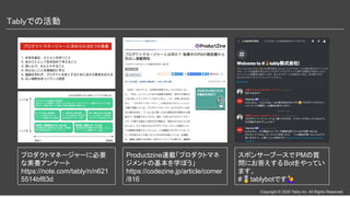 Copyright © 2020 Tably inc. All Rights Reserved
Tablyでの活動 
プロダクトマネージャーに必要
な素養アンケート
https://note.com/tably/n/n621
5514bf83d
Productzine連載「プロダクトマネ
ジメントの基本を学ぼう」
https://codezine.jp/article/corner
/816
スポンサーブースで PMの質
問にお答えするBotをやってい
ます。
#🎖tablybotです🙋
 