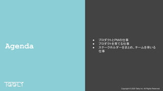 Copyright © 2020 Tably inc. All Rights Reserved
Agenda
● プロダクトとPMの仕事
● プロダクトを育てる仕事
● ステークホルダーをまとめ、チームを率いる
仕事
 